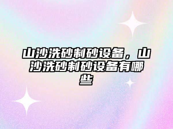 山沙洗砂制砂設備，山沙洗砂制砂設備有哪些