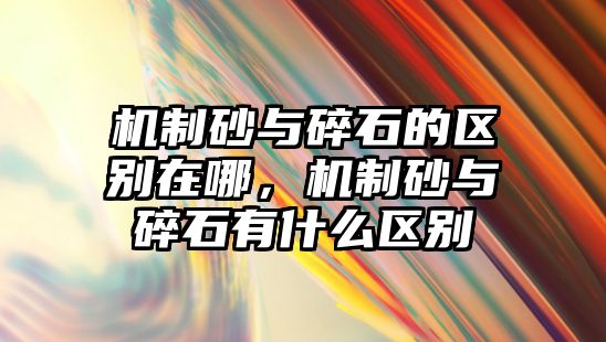 機(jī)制砂與碎石的區(qū)別在哪，機(jī)制砂與碎石有什么區(qū)別