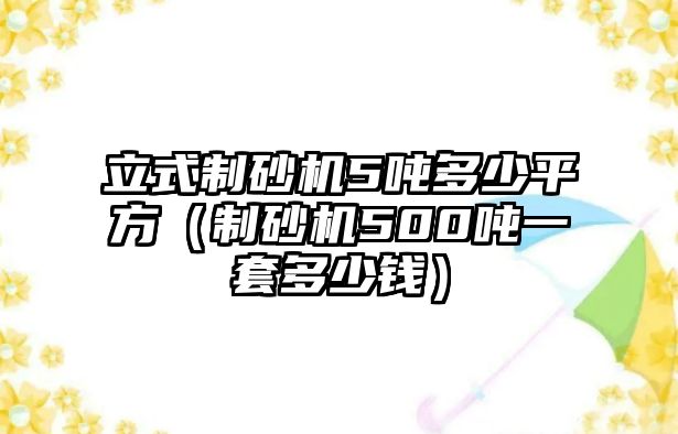 立式制砂機(jī)5噸多少平方（制砂機(jī)500噸一套多少錢）