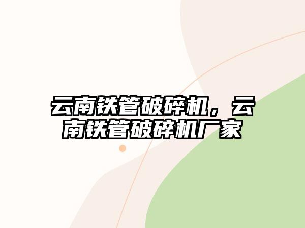 云南鐵管破碎機(jī)，云南鐵管破碎機(jī)廠家