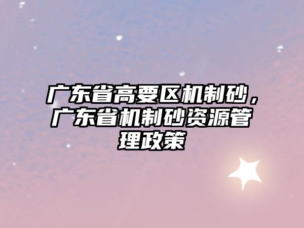 廣東省高要區機制砂，廣東省機制砂資源管理政策