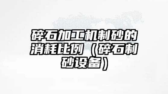 碎石加工機制砂的消耗比例（碎石制砂設備）