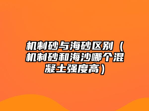 機(jī)制砂與海砂區(qū)別（機(jī)制砂和海沙哪個(gè)混凝土強(qiáng)度高）