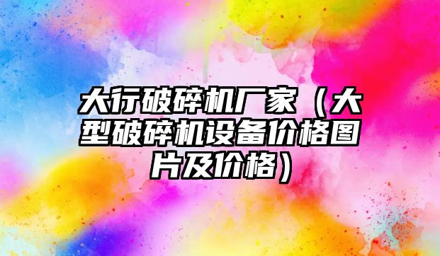 大行破碎機廠家（大型破碎機設備價格圖片及價格）