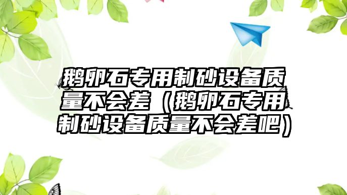 鵝卵石專用制砂設備質量不會差（鵝卵石專用制砂設備質量不會差吧）