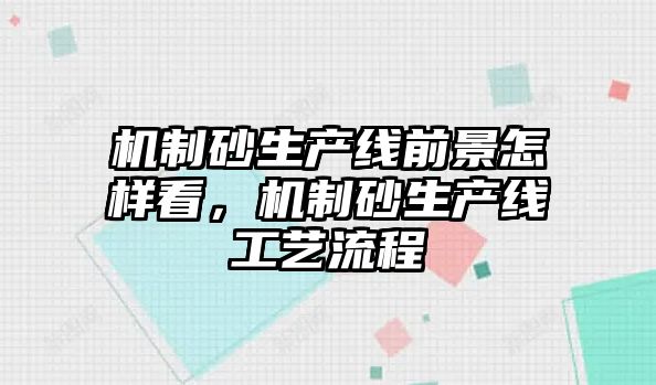 機制砂生產線前景怎樣看，機制砂生產線工藝流程