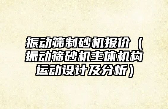 振動篩制砂機報價（振動篩砂機主體機構運動設計及分析）