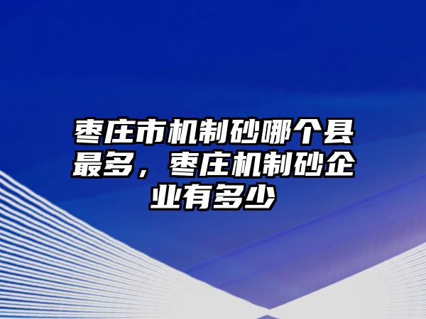 棗莊市機(jī)制砂哪個(gè)縣最多，棗莊機(jī)制砂企業(yè)有多少