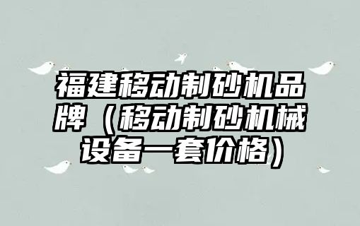 福建移動制砂機品牌（移動制砂機械設備一套價格）