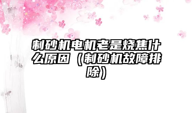 制砂機電機老是燒焦什么原因（制砂機故障排除）