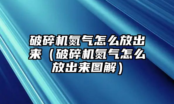 破碎機(jī)氮?dú)庠趺捶懦鰜恚ㄆ扑闄C(jī)氮?dú)庠趺捶懦鰜韴D解）