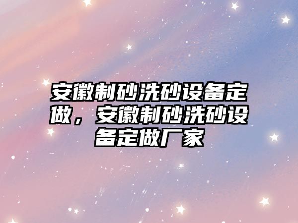 安徽制砂洗砂設備定做，安徽制砂洗砂設備定做廠家