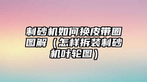 制砂機如何換皮帶圈圖解（怎樣拆裝制砂機葉輪圖）