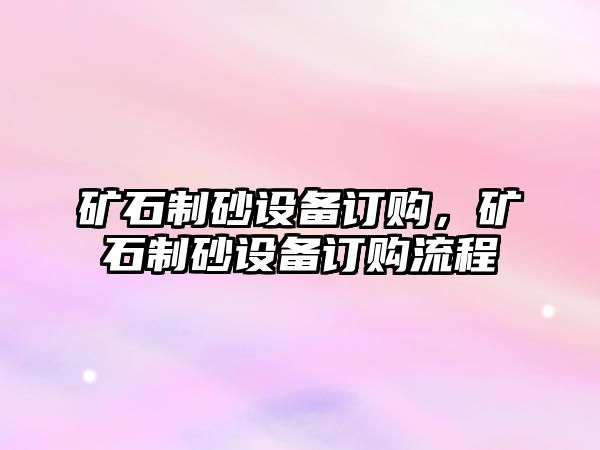 礦石制砂設備訂購，礦石制砂設備訂購流程