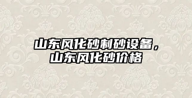 山東風化砂制砂設備，山東風化砂價格