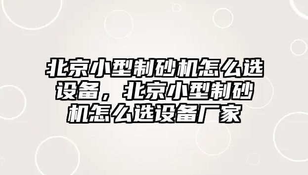 北京小型制砂機怎么選設備，北京小型制砂機怎么選設備廠家