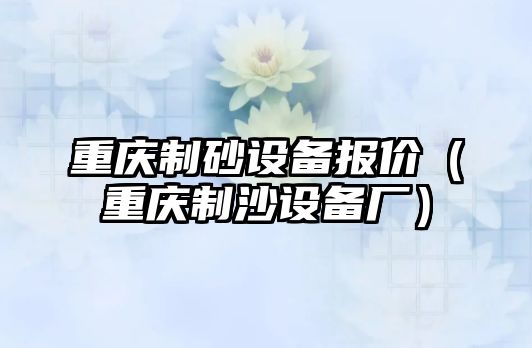 重慶制砂設備報價（重慶制沙設備廠）