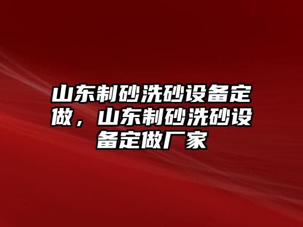 山東制砂洗砂設(shè)備定做，山東制砂洗砂設(shè)備定做廠家