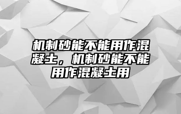 機制砂能不能用作混凝土，機制砂能不能用作混凝土用