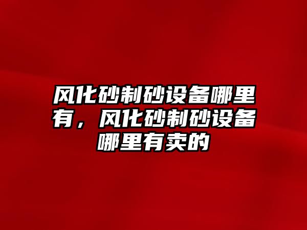 風化砂制砂設備哪里有，風化砂制砂設備哪里有賣的