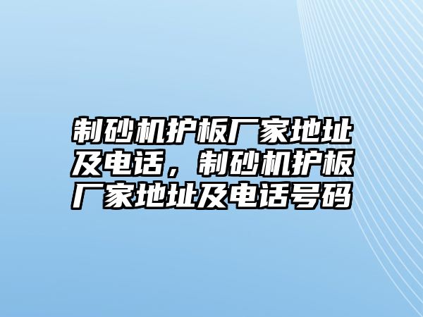 制砂機護板廠家地址及電話，制砂機護板廠家地址及電話號碼