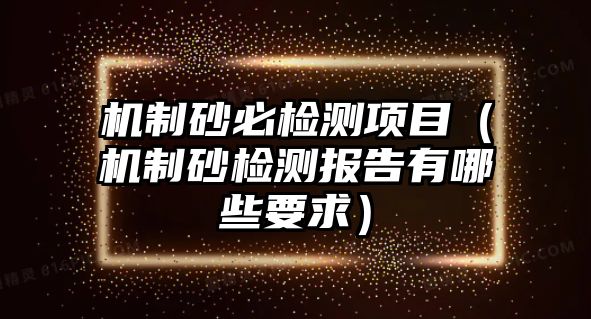 機制砂必檢測項目（機制砂檢測報告有哪些要求）