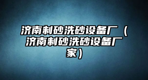 濟南制砂洗砂設備廠（濟南制砂洗砂設備廠家）