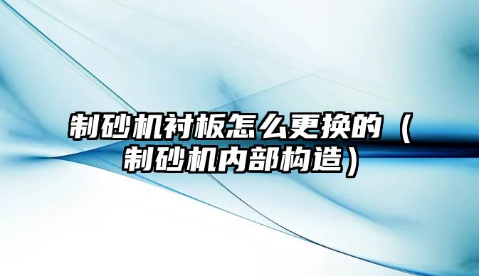 制砂機襯板怎么更換的（制砂機內(nèi)部構(gòu)造）