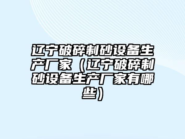 遼寧破碎制砂設備生產廠家（遼寧破碎制砂設備生產廠家有哪些）