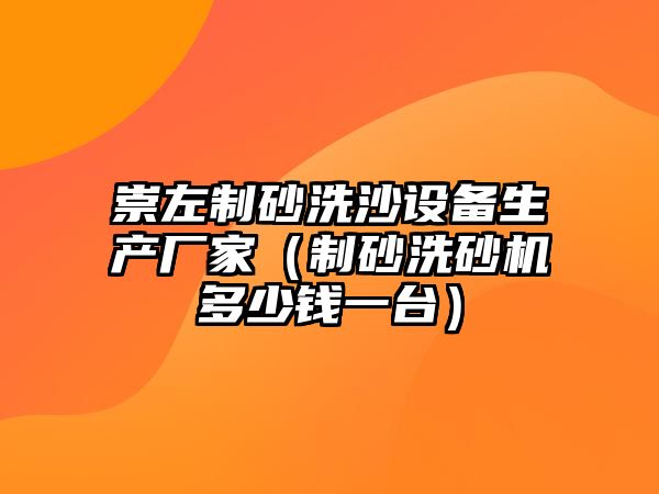 崇左制砂洗沙設(shè)備生產(chǎn)廠家（制砂洗砂機(jī)多少錢一臺(tái)）