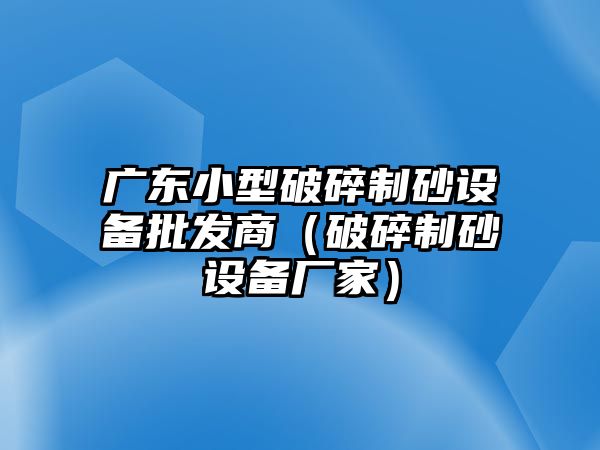 廣東小型破碎制砂設備批發商（破碎制砂設備廠家）