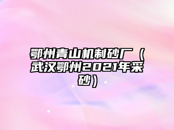 鄂州青山機(jī)制砂廠（武漢鄂州2021年采砂）