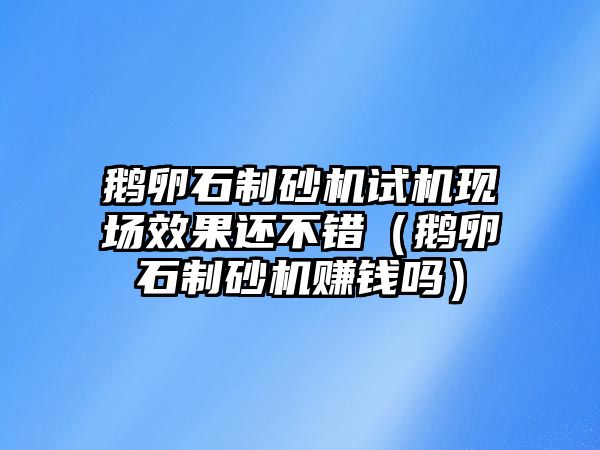 鵝卵石制砂機試機現場效果還不錯（鵝卵石制砂機賺錢嗎）