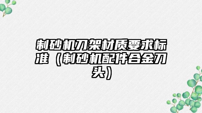 制砂機刀架材質要求標準（制砂機配件合金刀頭）