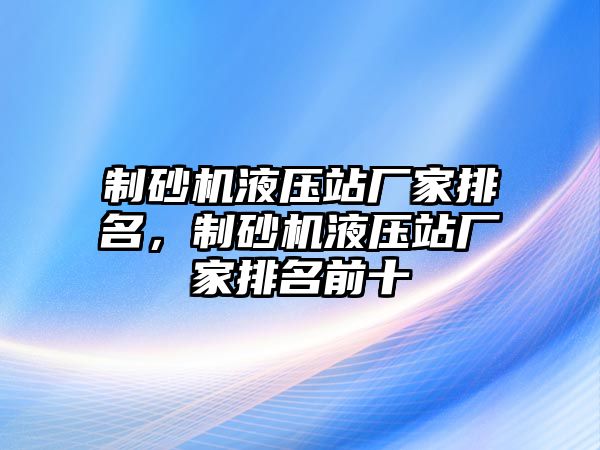 制砂機液壓站廠家排名，制砂機液壓站廠家排名前十