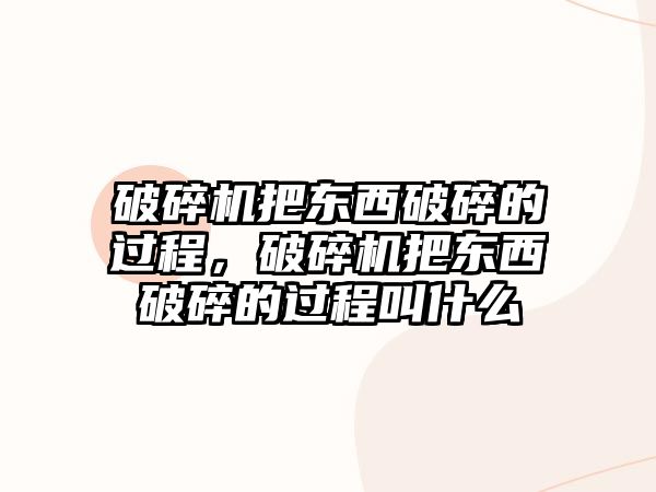 破碎機把東西破碎的過程，破碎機把東西破碎的過程叫什么