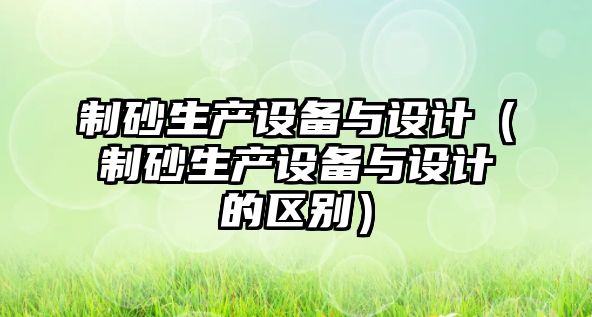 制砂生產設備與設計（制砂生產設備與設計的區別）