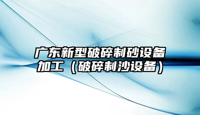 廣東新型破碎制砂設備加工（破碎制沙設備）