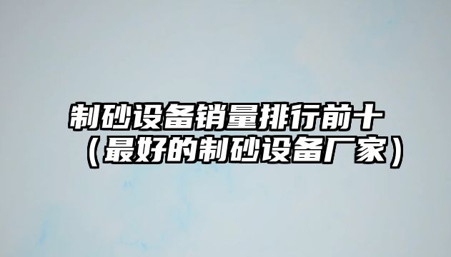 制砂設備銷量排行前十（最好的制砂設備廠家）