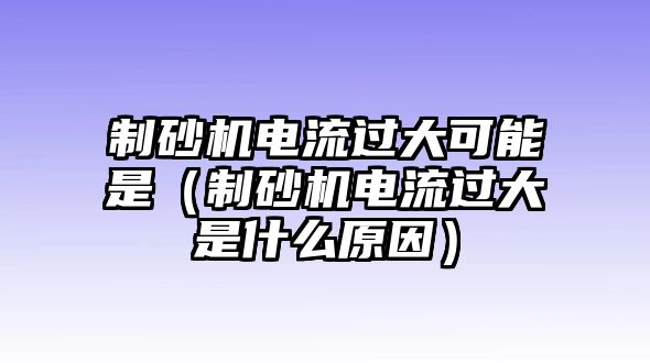 制砂機電流過大可能是（制砂機電流過大是什么原因）