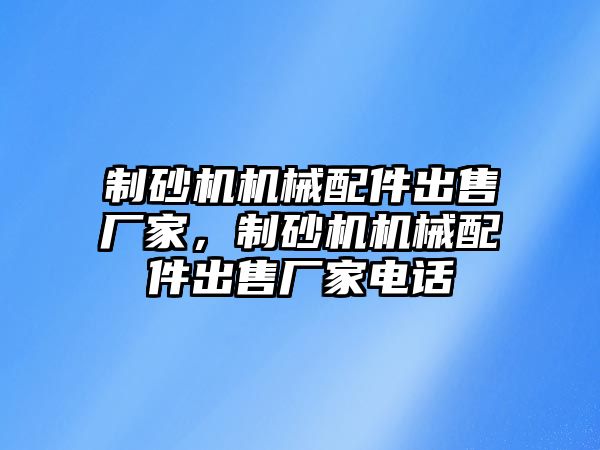 制砂機機械配件出售廠家，制砂機機械配件出售廠家電話