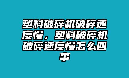 塑料破碎機破碎速度慢，塑料破碎機破碎速度慢怎么回事