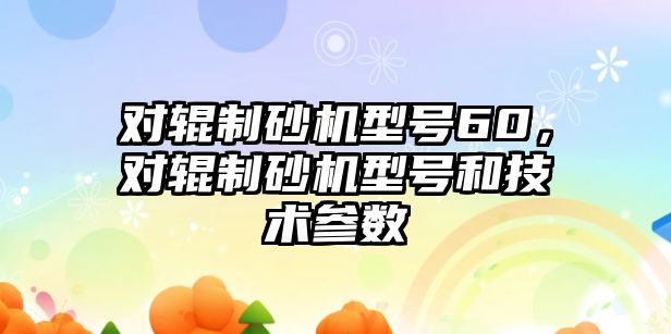 對輥制砂機型號60，對輥制砂機型號和技術參數