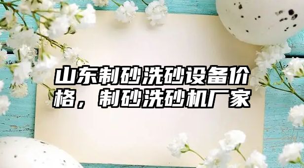 山東制砂洗砂設備價格，制砂洗砂機廠家