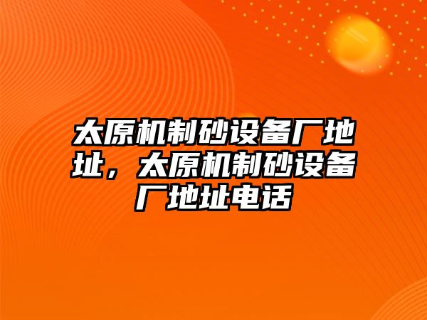 太原機制砂設備廠地址，太原機制砂設備廠地址電話