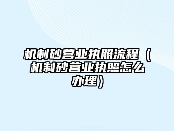 機制砂營業執照流程（機制砂營業執照怎么辦理）