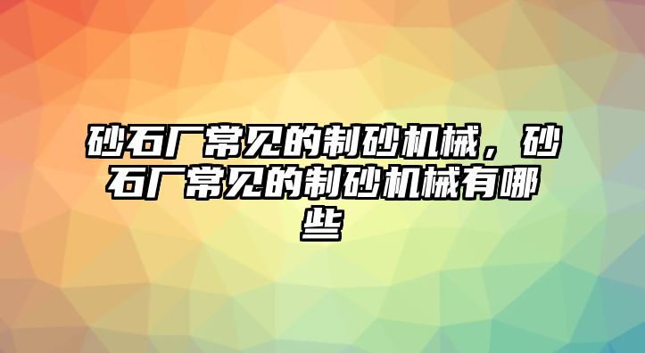 砂石廠常見的制砂機械，砂石廠常見的制砂機械有哪些