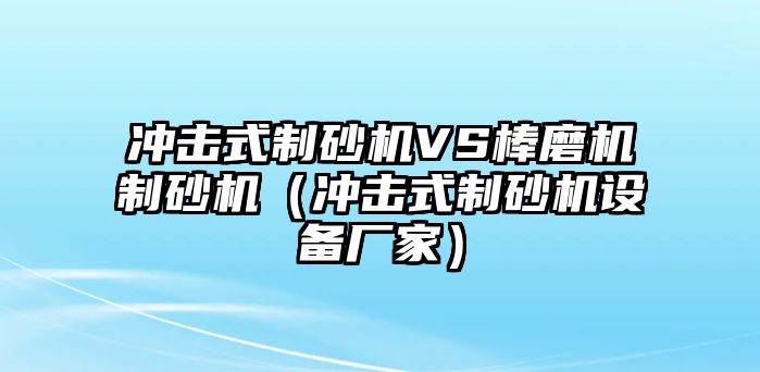 沖擊式制砂機VS棒磨機制砂機（沖擊式制砂機設備廠家）