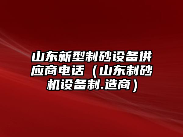 山東新型制砂設備供應商電話（山東制砂機設備制.造商）