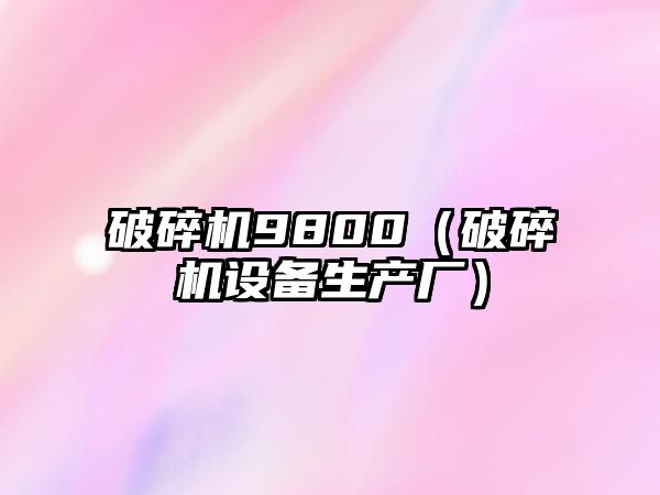 破碎機(jī)9800（破碎機(jī)設(shè)備生產(chǎn)廠）